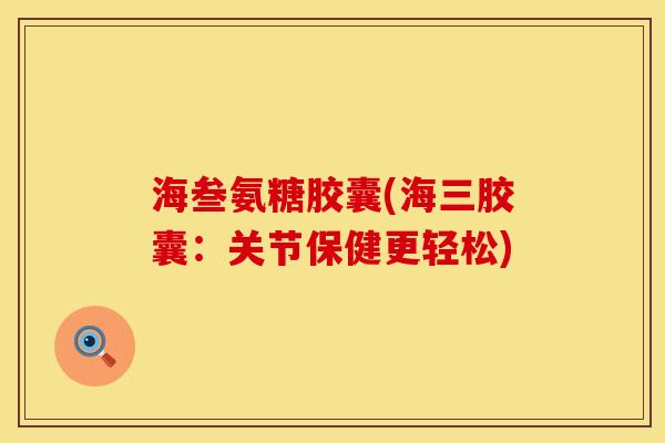 海叁氨糖胶囊(海三胶囊:关节保健更轻松) 海叁氨糖胶囊(海三胶囊:关节保健更轻松)