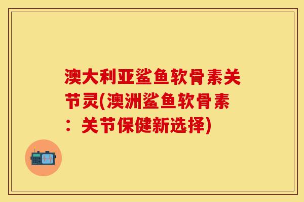 澳大利亚鲨鱼软骨素关节灵(澳洲鲨鱼软骨素：关节保健新选择)