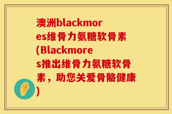澳洲blackmores维骨力氨糖软骨素(Blackmores推出维骨力氨糖软骨素，助您关爱骨骼健康)