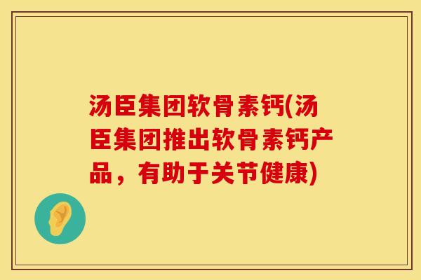 汤臣集团软骨素钙(汤臣集团推出软骨素钙产品，有助于关节健康)