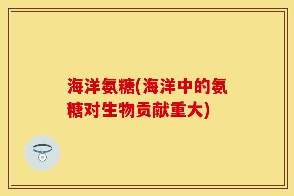 海洋氨糖(海洋中的氨糖对生物贡献重大)