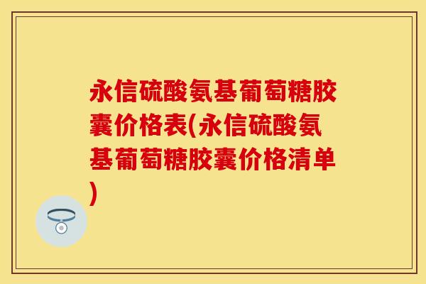 永信硫酸氨基葡萄糖胶囊价格表(永信硫酸氨基葡萄糖胶囊价格清单)