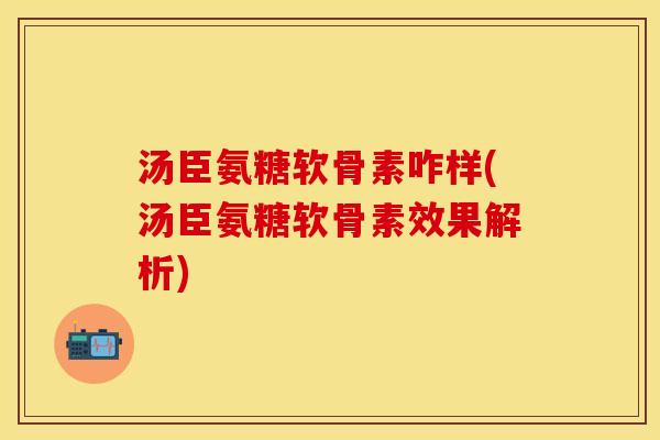汤臣氨糖软骨素咋样(汤臣氨糖软骨素效果解析)