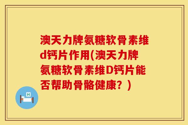 澳天力牌氨糖软骨素维d钙片作用(澳天力牌氨糖软骨素维D钙片能否帮助骨骼健康?)