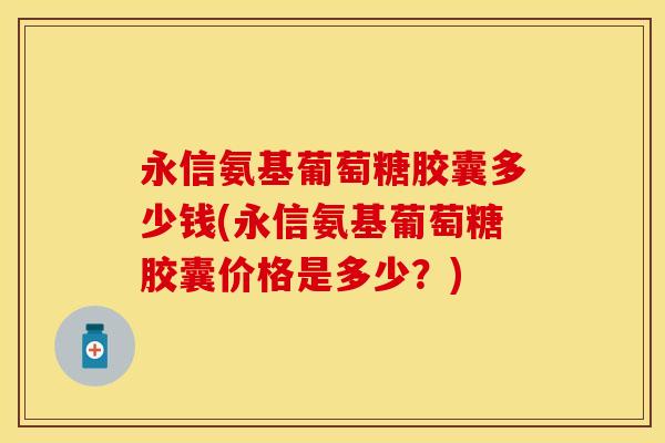 永信氨基葡萄糖胶囊多少钱(永信氨基葡萄糖胶囊价格是多少？)