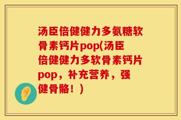 汤臣倍健健力多氨糖软骨素钙片pop(汤臣倍健健力多软骨素钙片pop，补充营养，强健骨骼！)