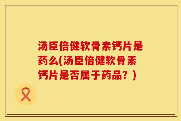 汤臣倍健软骨素钙片是药么(汤臣倍健软骨素钙片是否属于药品?)