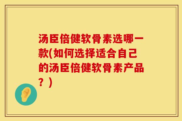 汤臣倍健软骨素选哪一款(如何选择适合自己的汤臣倍健软骨素产品？)