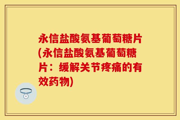 永信盐酸氨基葡萄糖片(永信盐酸氨基葡萄糖片：缓解关节疼痛的有效药物)