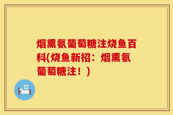 烟熏氨葡萄糖注烧鱼百科(烧鱼新招：烟熏氨葡萄糖注！)