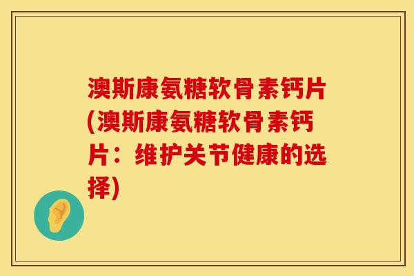 澳斯康氨糖软骨素钙片(澳斯康氨糖软骨素钙片：维护关节健康的选择)
