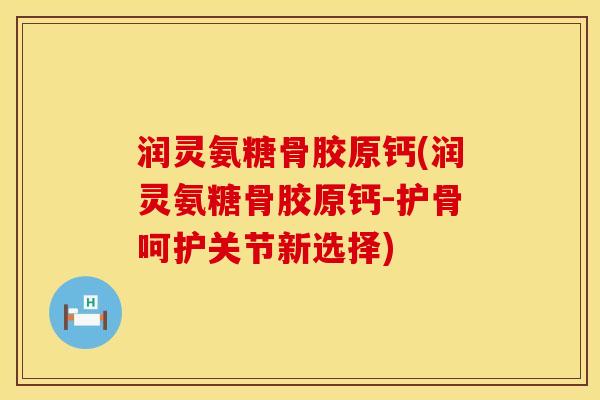 润灵氨糖骨胶原钙(润灵氨糖骨胶原钙-护骨呵护关节新选择) 润灵氨糖骨胶原钙(润灵氨糖骨胶原钙-护骨呵护关节新选择)
