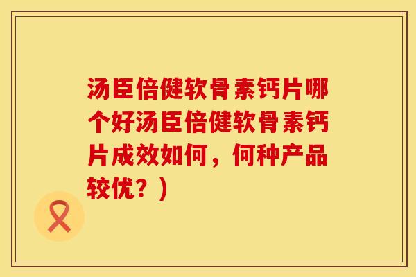 汤臣倍健软骨素钙片哪个好汤臣倍健软骨素钙片成效如何，何种产品较优？)
