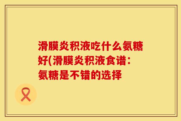 滑膜炎积液吃什么氨糖好(滑膜炎积液食谱：氨糖是不错的选择