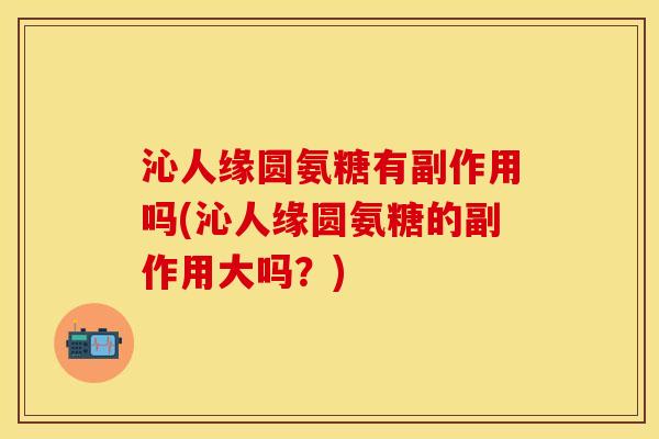 沁人缘圆氨糖有副作用吗(沁人缘圆氨糖的副作用大吗？)