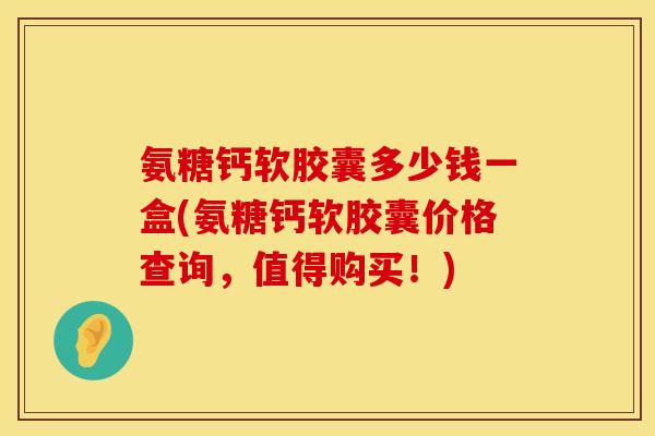 氨糖钙软胶囊多少钱一盒(氨糖钙软胶囊价格查询，值得购买！)