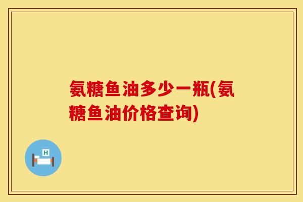 氨糖鱼油多少一瓶(氨糖鱼油价格查询)
