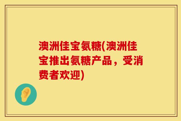 澳洲佳宝氨糖(澳洲佳宝推出氨糖产品，受消费者欢迎)