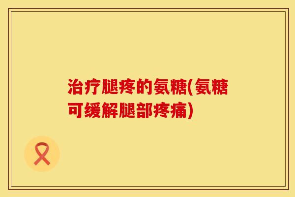 治疗腿疼的氨糖(氨糖可缓解腿部疼痛)