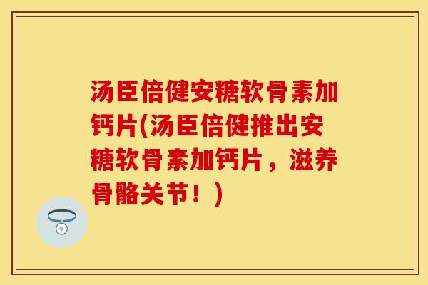 汤臣倍健安糖软骨素加钙片(汤臣倍健推出安糖软骨素加钙片，滋养骨骼关节！)