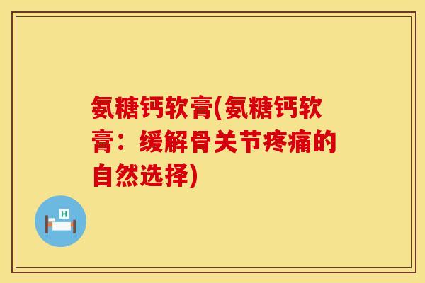 氨糖钙软膏(氨糖钙软膏:缓解骨关节疼痛的自然选择)
