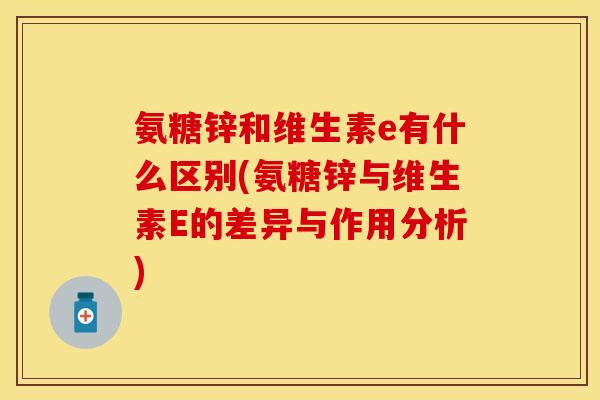 氨糖锌和维生素e有什么区别(氨糖锌与维生素E的差异与作用分析)