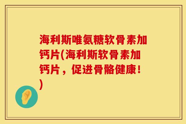 海利斯唯氨糖软骨素加钙片(海利斯软骨素加钙片,促进骨骼健康!)