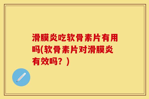 滑膜炎吃软骨素片有用吗(软骨素片对滑膜炎有效吗？)