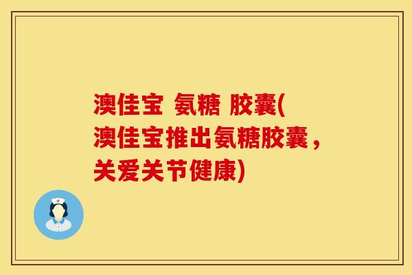 澳佳宝 氨糖 胶囊(澳佳宝推出氨糖胶囊，关爱关节健康)