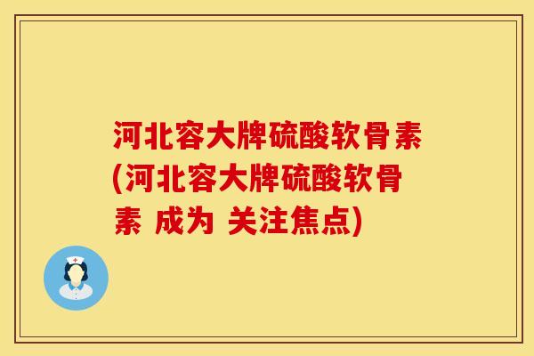 河北容大牌硫酸软骨素(河北容大牌硫酸软骨素 成为 关注焦点)