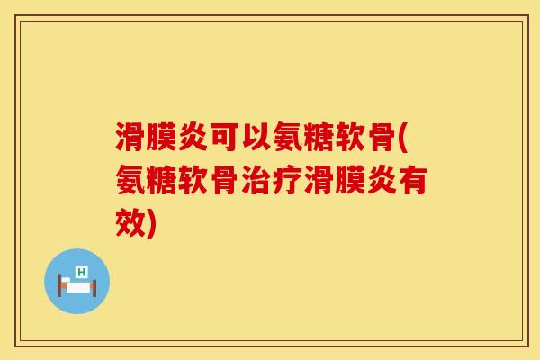 滑膜炎可以氨糖软骨(氨糖软骨治疗滑膜炎有效)