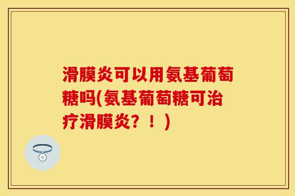 滑膜炎可以用氨基葡萄糖吗(氨基葡萄糖可治疗滑膜炎？！)