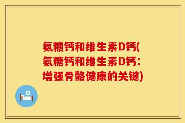氨糖钙和维生素D钙(氨糖钙和维生素D钙:增强骨骼健康的关键)
