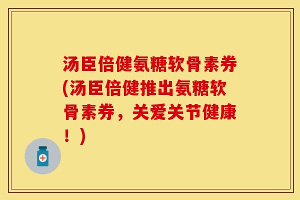 汤臣倍健氨糖软骨素券(汤臣倍健推出氨糖软骨素券，关爱关节健康！)