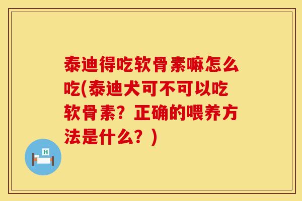 泰迪得吃软骨素嘛怎么吃(泰迪犬可不可以吃软骨素？正确的喂养方法是什么？)