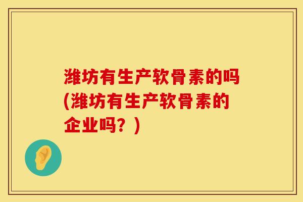 潍坊有生产软骨素的吗(潍坊有生产软骨素的企业吗？)