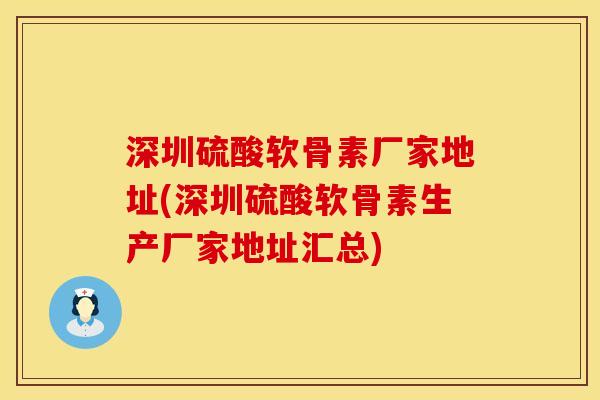 深圳硫酸软骨素厂家地址(深圳硫酸软骨素生产厂家地址汇总)