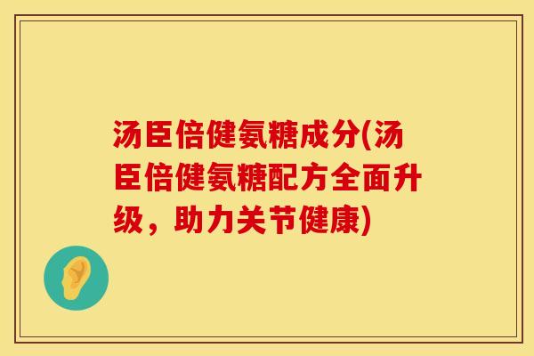 汤臣倍健氨糖成分(汤臣倍健氨糖配方全面升级，助力关节健康)
