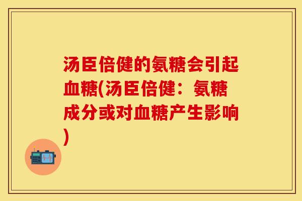 汤臣倍健的氨糖会引起血糖(汤臣倍健:氨糖成分或对血糖产生影响)