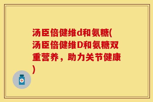 汤臣倍健维d和氨糖(汤臣倍健维D和氨糖双重营养，助力关节健康)
