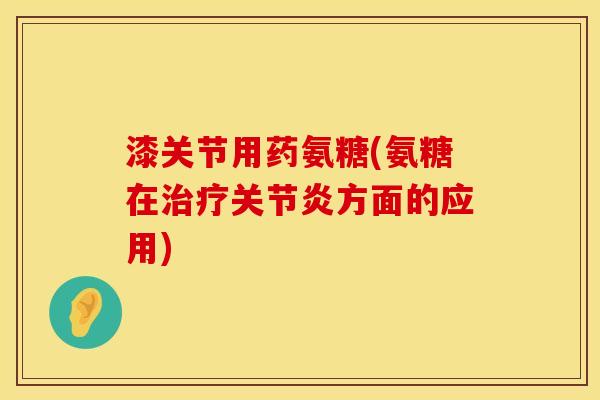 漆关节用药氨糖(氨糖在方面的应用) 漆关节用药氨糖(氨糖在方面的应用)