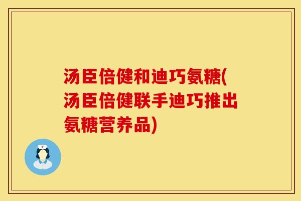汤臣倍健和迪巧氨糖(汤臣倍健联手迪巧推出氨糖营养品)