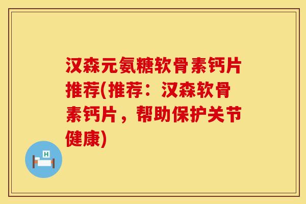 汉森元氨糖软骨素钙片推荐(推荐：汉森软骨素钙片，帮助保护关节健康)