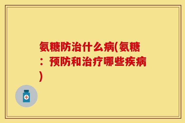 氨糖防治什么病(氨糖：预防和治疗哪些疾病)