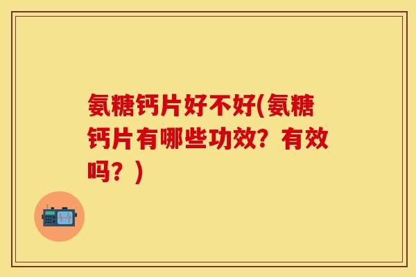 氨糖钙片好不好(氨糖钙片有哪些功效?有效吗?) 氨糖钙片好不好(氨糖钙片有哪些功效?有效吗?)