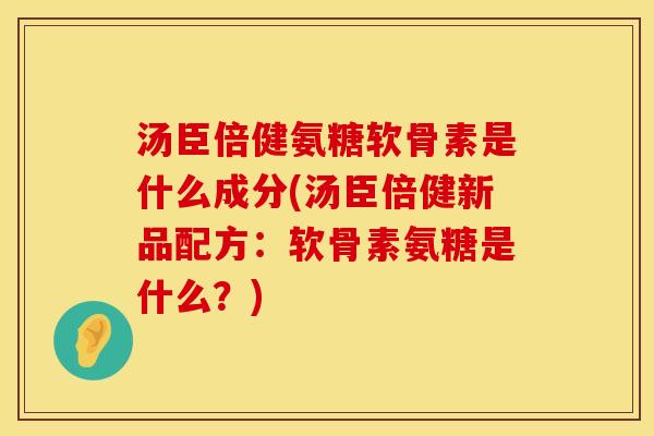 汤臣倍健氨糖软骨素是什么成分(汤臣倍健新品配方：软骨素氨糖是什么？)