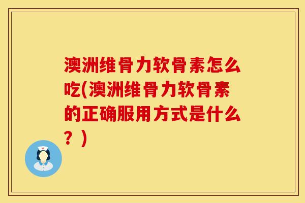 澳洲维骨力软骨素怎么吃(澳洲维骨力软骨素的正确服用方式是什么？)