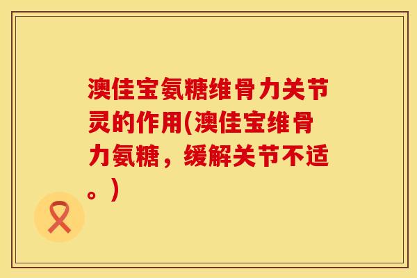 澳佳宝氨糖维骨力关节灵的作用(澳佳宝维骨力氨糖，缓解关节不适。)