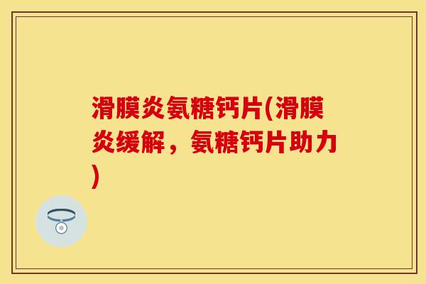 滑膜炎氨糖钙片(滑膜炎缓解，氨糖钙片助力)