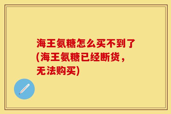 海王氨糖怎么买不到了(海王氨糖已经断货，无法购买)